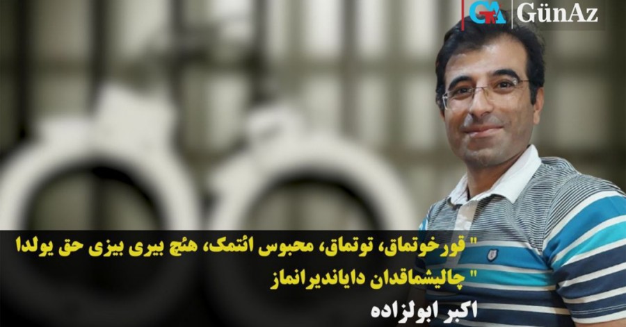 اکبر ابولزاده: «قورخوتماق، توتماق، محبوس ائتمک، هئچ بیری بیزی حق یولدا چالیشماقدان دایاندیرانماز.»